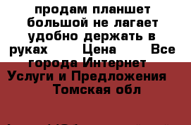 продам планшет большой не лагает удобно держать в руках!!!! › Цена ­ 2 - Все города Интернет » Услуги и Предложения   . Томская обл.